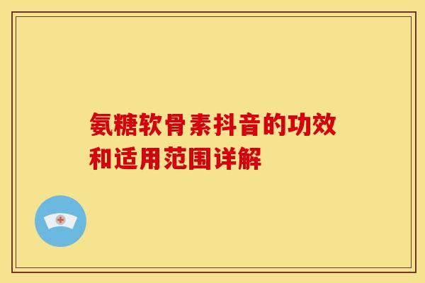 氨糖软骨素抖音的功效和适用范围详解