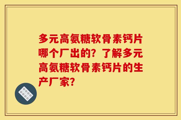 多元高氨糖软骨素钙片哪个厂出的?了解多元高氨糖软骨素钙片的生产厂家? 多元高氨糖软骨素钙片哪个厂出的?了解多元高氨糖软骨素钙片的生产厂家?