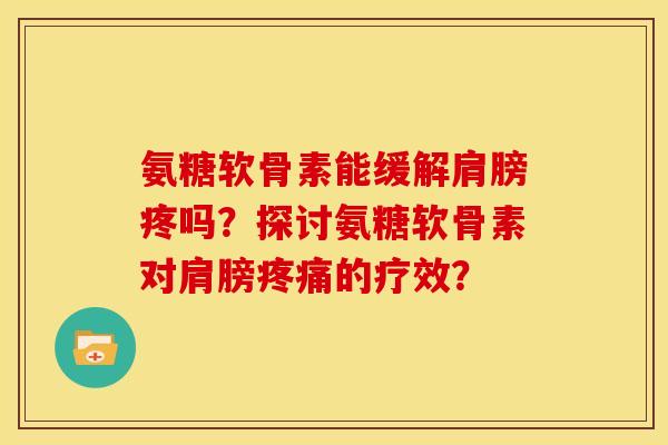 氨糖软骨素能缓解肩膀疼吗？探讨氨糖软骨素对肩膀疼痛的疗效？