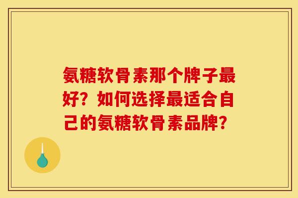 氨糖软骨素那个牌子好?如何选择适合自己的氨糖软骨素品牌? 氨糖软骨素那个牌子好?如何选择适合自己的氨糖软骨素品牌?
