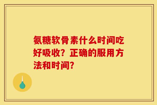氨糖软骨素什么时间吃好吸收？正确的服用方法和时间？