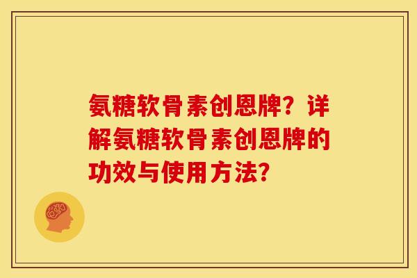 氨糖软骨素创恩牌？详解氨糖软骨素创恩牌的功效与使用方法？