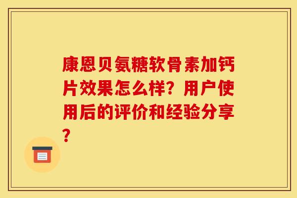 康恩贝氨糖软骨素加钙片效果怎么样?用户使用后的评价和经验分享? 康恩贝氨糖软骨素加钙片效果怎么样?用户使用后的评价和经验分享?