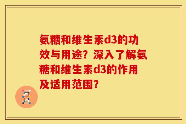 氨糖和维生素d3的功效与用途？深入了解氨糖和维生素d3的作用及适用范围？