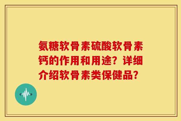 氨糖软骨素硫酸软骨素钙的作用和用途？详细介绍软骨素类保健品？