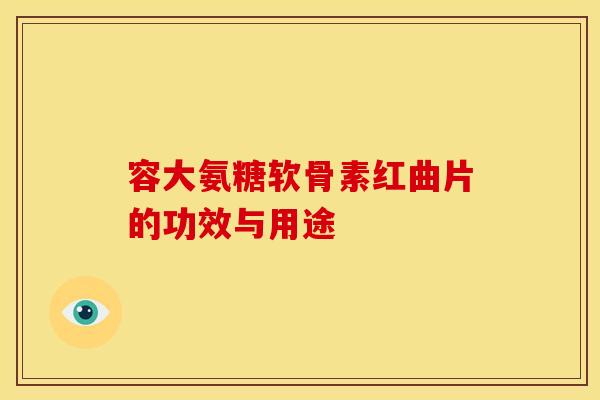 容大氨糖软骨素红曲片的功效与用途