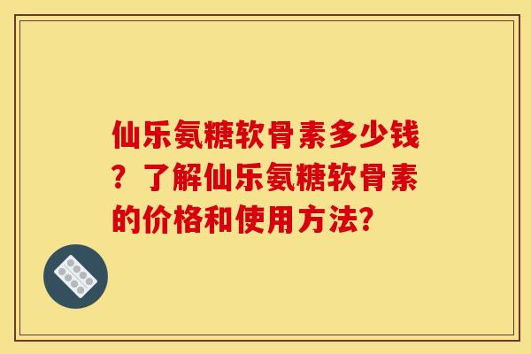 仙乐氨糖软骨素多少钱？了解仙乐氨糖软骨素的价格和使用方法？