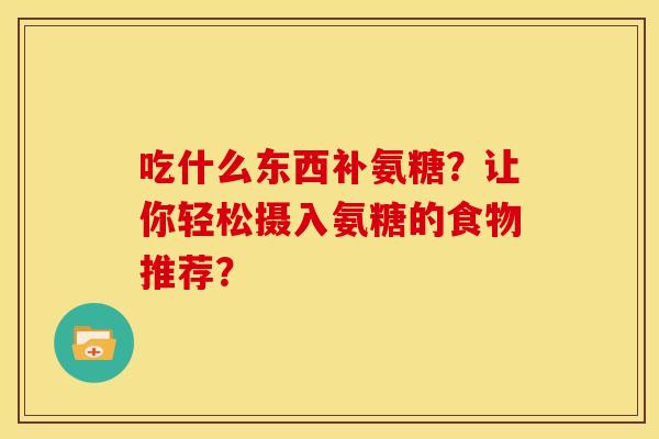 吃什么东西补氨糖？让你轻松摄入氨糖的食物推荐？