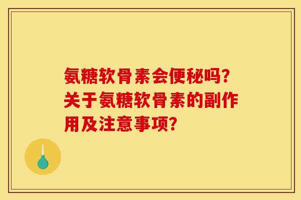 氨糖软骨素会便秘吗？关于氨糖软骨素的副作用及注意事项？