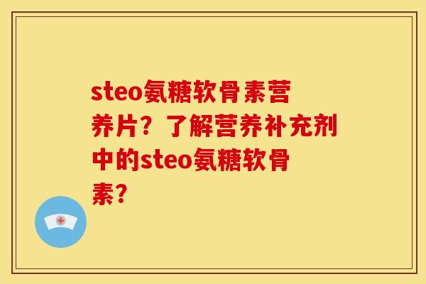 steo氨糖软骨素营养片？了解营养补充剂中的steo氨糖软骨素？