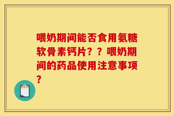 喂奶期间能否食用氨糖软骨素钙片？？喂奶期间的药品使用注意事项？