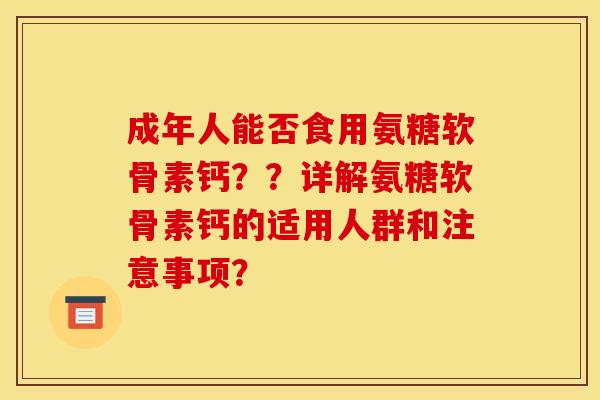 成年人能否食用氨糖软骨素钙？？详解氨糖软骨素钙的适用人群和注意事项？