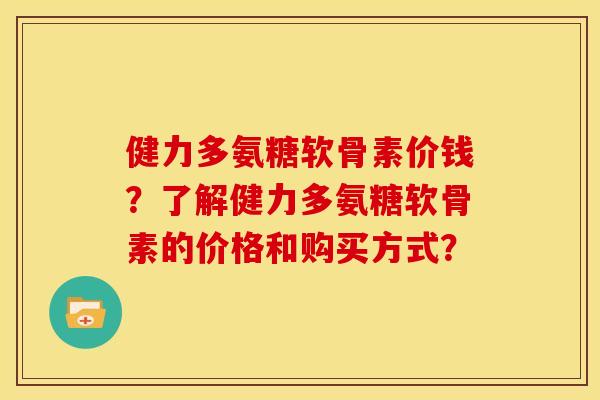 健力多氨糖软骨素价钱？了解健力多氨糖软骨素的价格和购买方式？