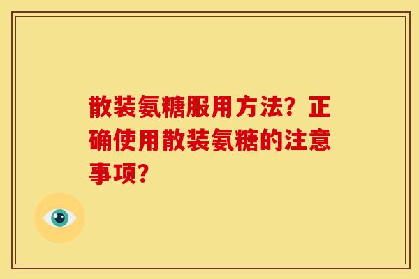 散装氨糖服用方法？正确使用散装氨糖的注意事项？