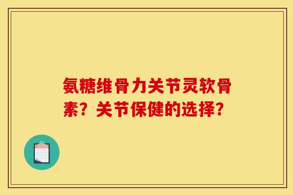氨糖维骨力关节灵软骨素？关节保健的选择？