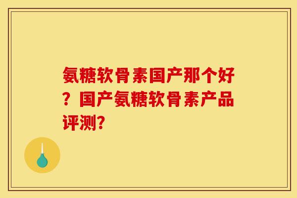 氨糖软骨素国产那个好？国产氨糖软骨素产品评测？