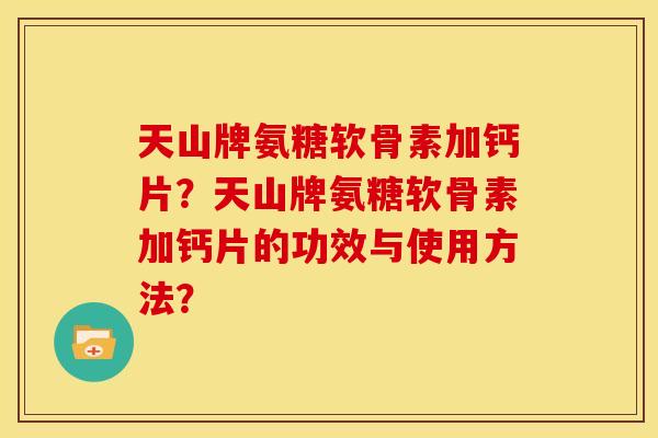 天山牌氨糖软骨素加钙片？天山牌氨糖软骨素加钙片的功效与使用方法？