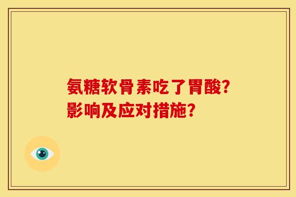 氨糖软骨素吃了胃酸?影响及应对措施? 氨糖软骨素吃了胃酸?影响及应对措施?