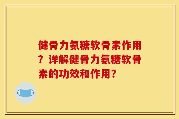 健骨力氨糖软骨素作用?详解健骨力氨糖软骨素的功效和作用? 健骨力氨糖软骨素作用?详解健骨力氨糖软骨素的功效和作用?
