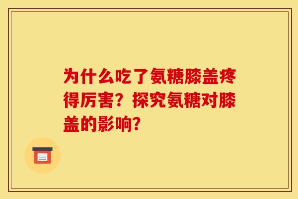 为什么吃了氨糖膝盖疼得厉害？探究氨糖对膝盖的影响？