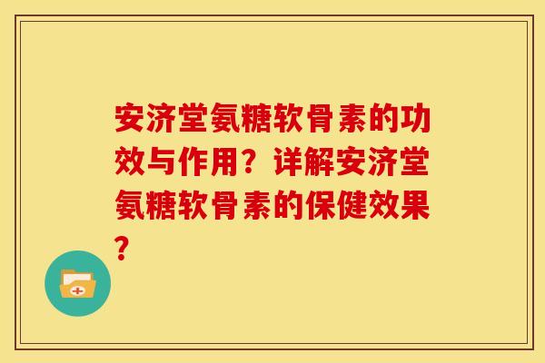 安济堂氨糖软骨素的功效与作用？详解安济堂氨糖软骨素的保健效果？