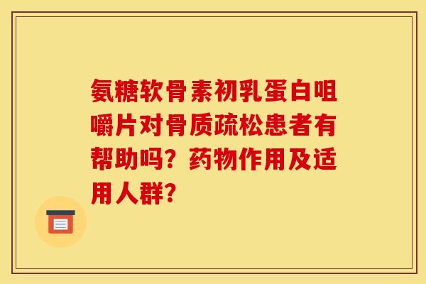 氨糖软骨素初乳蛋白咀嚼片对骨质疏松患者有帮助吗？药物作用及适用人群？