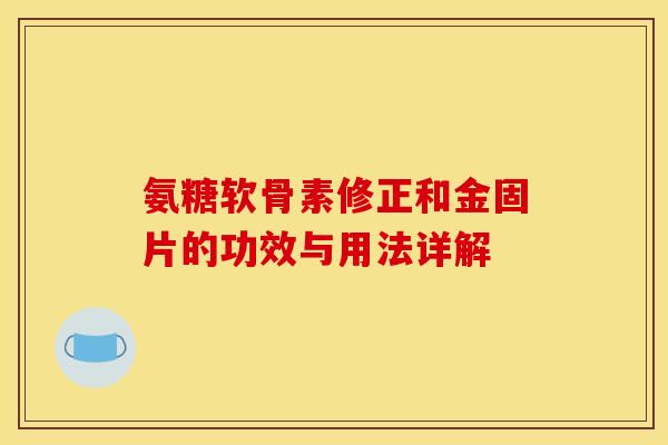 氨糖软骨素修正和金固片的功效与用法详解