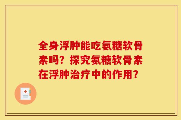 全身浮肿能吃氨糖软骨素吗？探究氨糖软骨素在浮肿治疗中的作用？