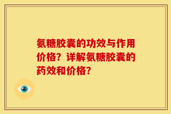 氨糖胶囊的功效与作用价格?详解氨糖胶囊的和价格? 氨糖胶囊的功效与作用价格?详解氨糖胶囊的和价格?