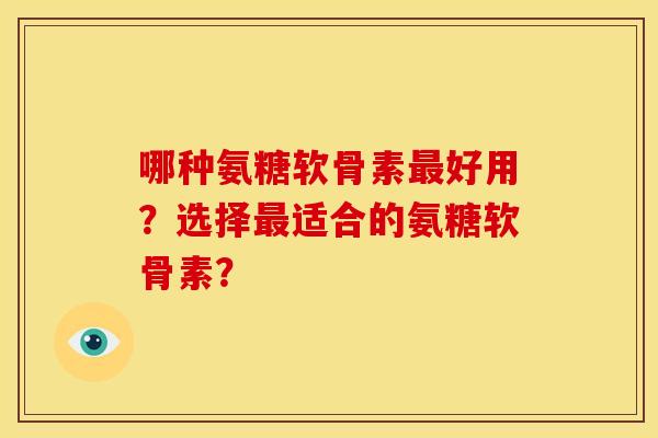 哪种氨糖软骨素最好用？选择最适合的氨糖软骨素？