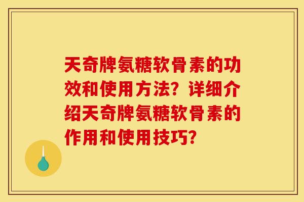 天奇牌氨糖软骨素的功效和使用方法？详细介绍天奇牌氨糖软骨素的作用和使用技巧？