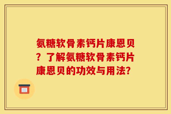氨糖软骨素钙片康恩贝？了解氨糖软骨素钙片康恩贝的功效与用法？