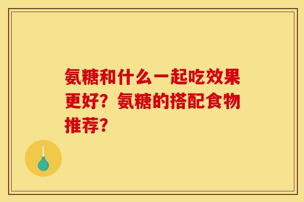 氨糖和什么一起吃效果更好？氨糖的搭配食物推荐？