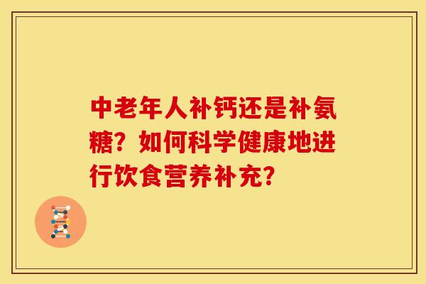 中老年人补钙还是补氨糖？如何科学健康地进行饮食营养补充？