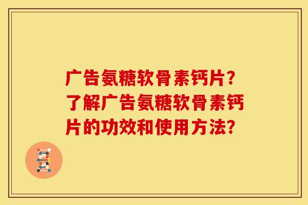 广告氨糖软骨素钙片？了解广告氨糖软骨素钙片的功效和使用方法？