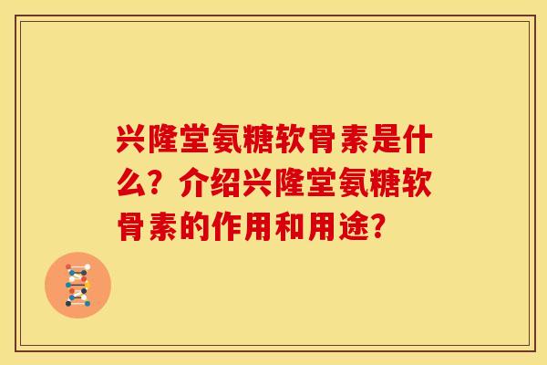 兴隆堂氨糖软骨素是什么？介绍兴隆堂氨糖软骨素的作用和用途？