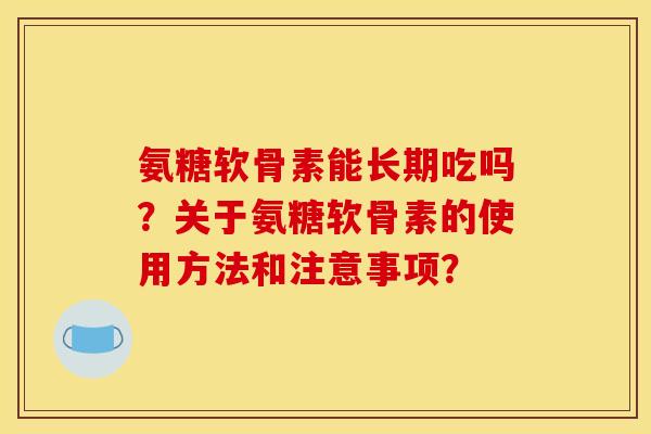 氨糖软骨素能长期吃吗?关于氨糖软骨素的使用方法和注意事项? 氨糖软骨素能长期吃吗?关于氨糖软骨素的使用方法和注意事项?