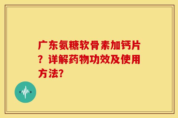广东氨糖软骨素加钙片？详解药物功效及使用方法？