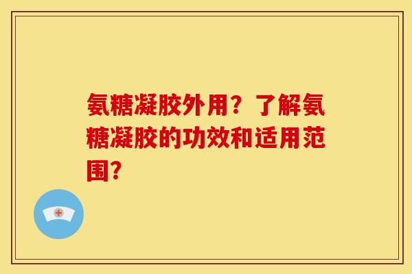 氨糖凝胶外用？了解氨糖凝胶的功效和适用范围？