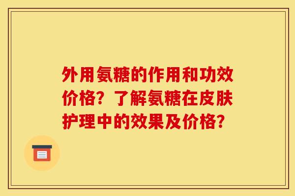 外用氨糖的作用和功效价格？了解氨糖在皮肤护理中的效果及价格？
