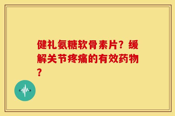 健礼氨糖软骨素片？缓解关节疼痛的有效药物？