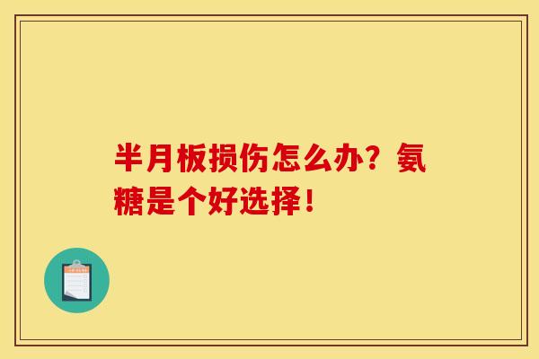 半月板损伤怎么办？氨糖是个好选择！