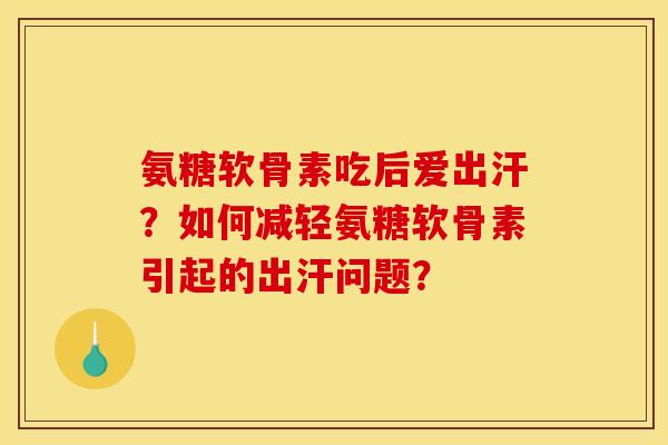 氨糖软骨素吃后爱出汗？如何减轻氨糖软骨素引起的出汗问题？