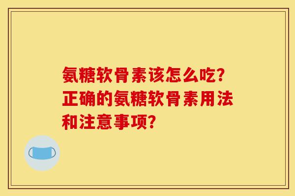 氨糖软骨素该怎么吃？正确的氨糖软骨素用法和注意事项？