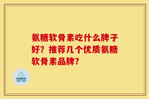 氨糖软骨素吃什么牌子好？推荐几个优质氨糖软骨素品牌？