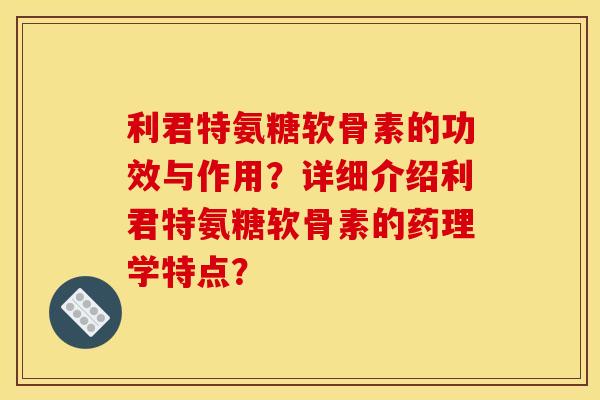 利君特氨糖软骨素的功效与作用？详细介绍利君特氨糖软骨素的药理学特点？