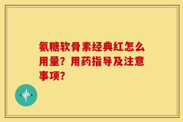 氨糖软骨素经典红怎么用量?用药指导及注意事项? 氨糖软骨素经典红怎么用量?用药指导及注意事项?