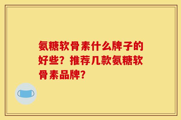 氨糖软骨素什么牌子的好些？推荐几款氨糖软骨素品牌？