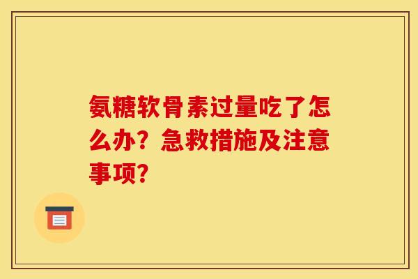 氨糖软骨素过量吃了怎么办？急救措施及注意事项？