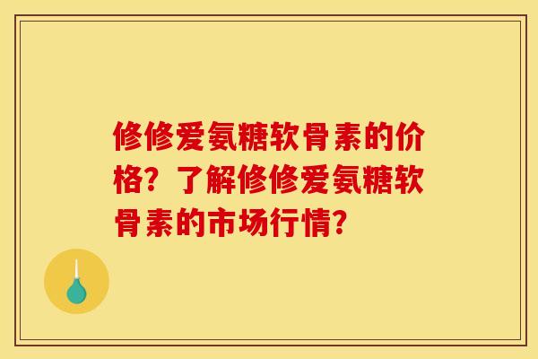 修修爱氨糖软骨素的价格？了解修修爱氨糖软骨素的市场行情？